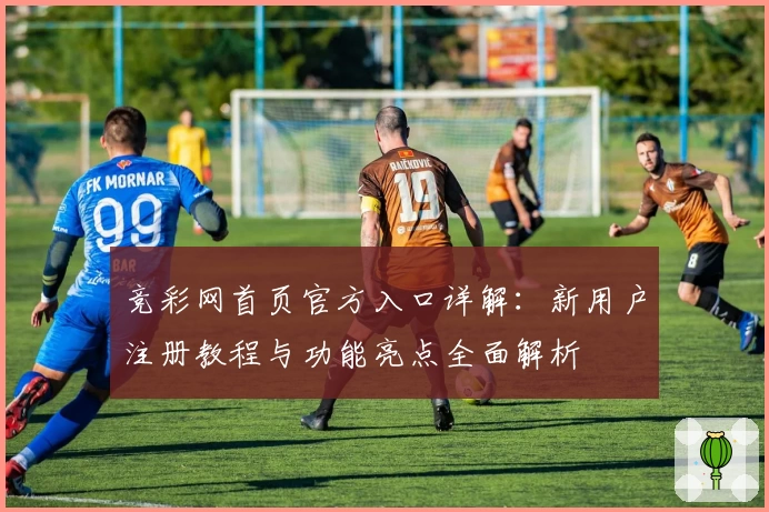 竞彩网首页官方入口详解：新用户注册教程与功能亮点全面解析