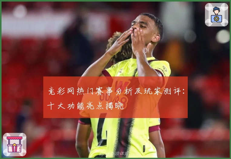 竞彩网热门赛事分析及玩家测评：十大功能亮点揭晓