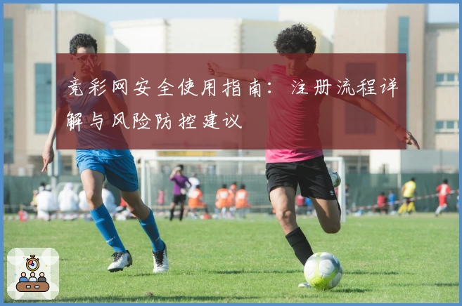 竞彩网安全使用指南：注册流程详解与风险防控建议