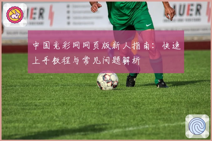 中国竞彩网网页版新人指南：快速上手教程与常见问题解析