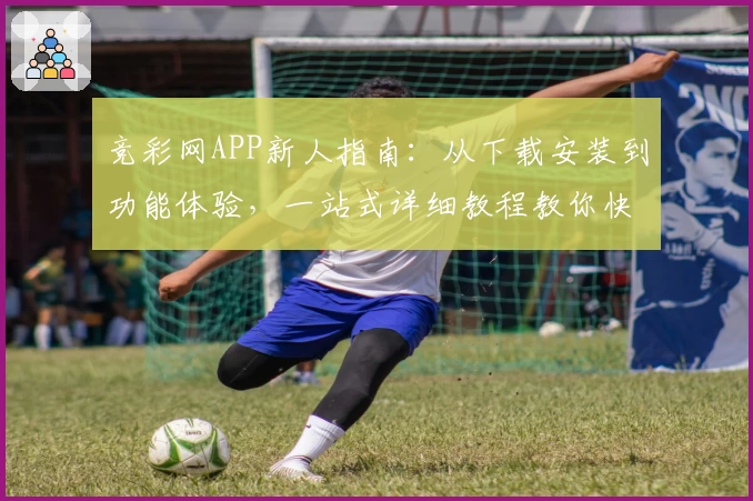 竞彩网APP新人指南：从下载安装到功能体验，一站式详细教程教你快速上手