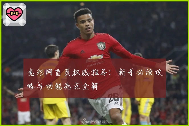 竟彩网首页权威推荐:新手必读攻略与功能亮点全解