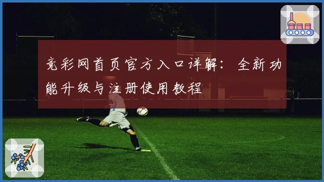 竞彩网首页官方入口详解:全新功能升级与注册使用教程