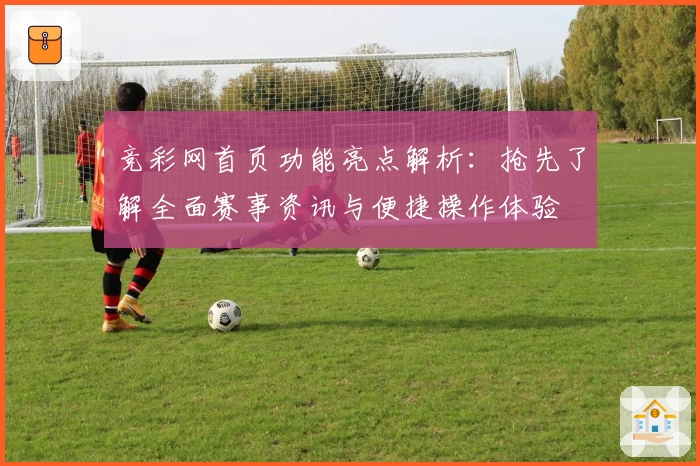 竞彩网首页功能亮点解析：抢先了解全面赛事资讯与便捷操作体验