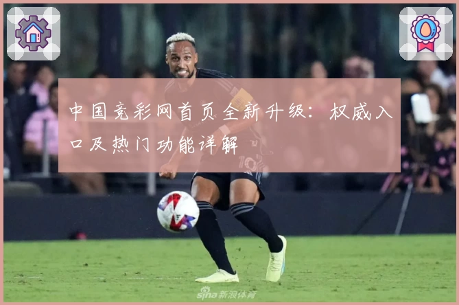中国竞彩网首页全新升级:权威入口及热门功能详解