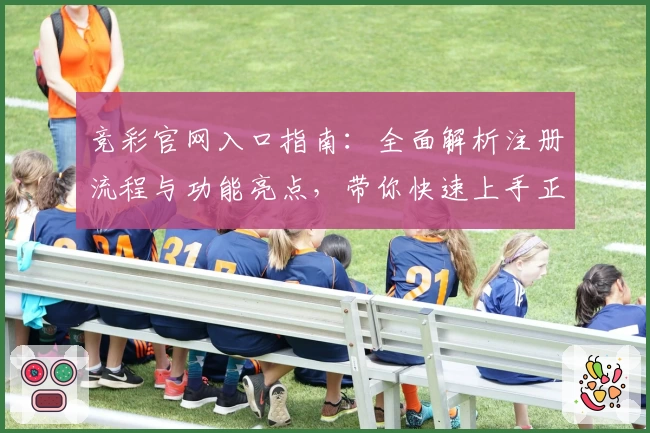 竞彩官网入口指南:全面解析注册流程与功能亮点,带你快速上手正规平台