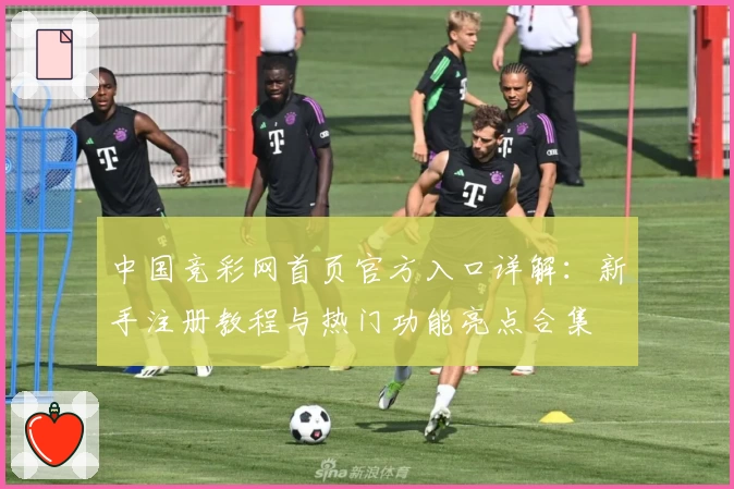中国竞彩网首页官方入口详解：新手注册教程与热门功能亮点合集