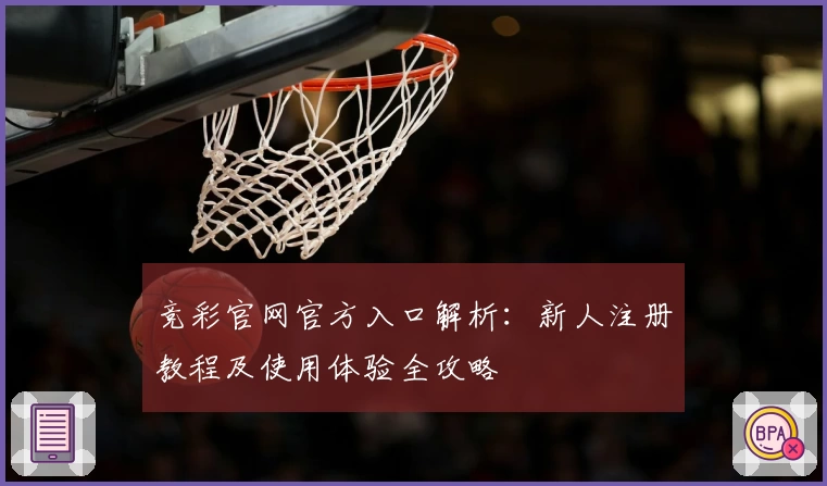 竞彩官网官方入口解析：新人注册教程及使用体验全攻略