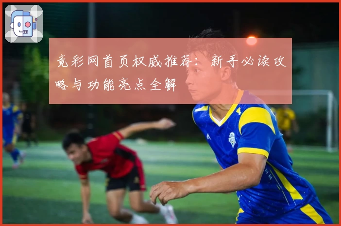 竟彩网首页权威推荐:新手必读攻略与功能亮点全解