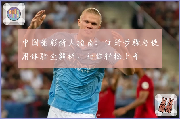 中国竞彩新人指南：注册步骤与使用体验全解析，让你轻松上手