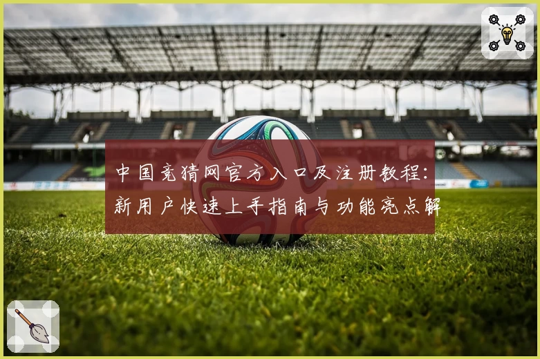 中国竞猜网官方入口及注册教程：新用户快速上手指南与功能亮点解析
