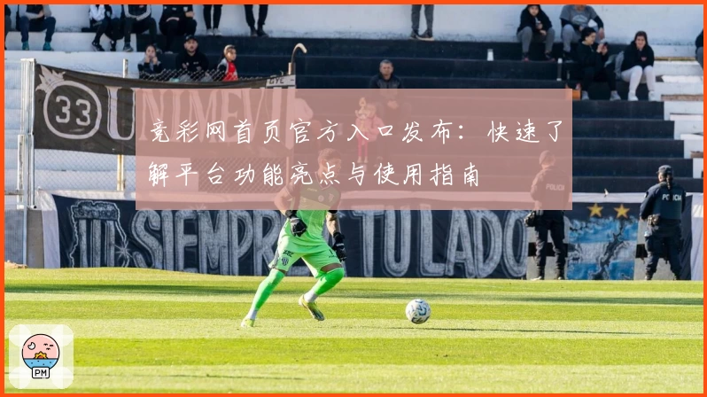 竞彩网首页官方入口发布：快速了解平台功能亮点与使用指南