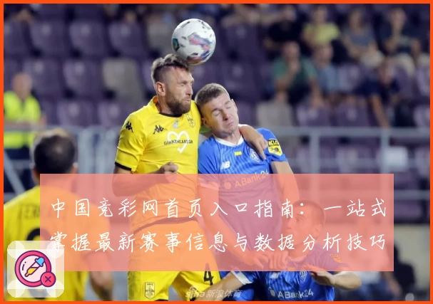 中国竞彩网首页入口指南：一站式掌握最新赛事信息与数据分析技巧